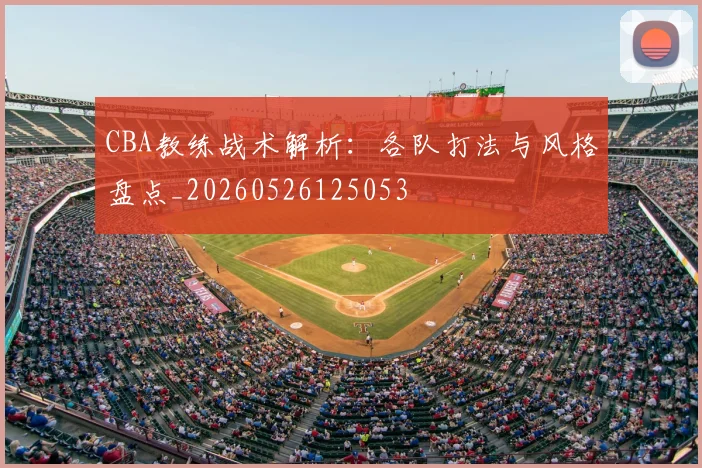 CBA教练战术解析：各队打法与风格盘点_20260526125053