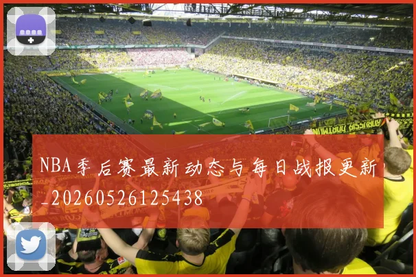 NBA季后赛最新动态与每日战报更新_20260526125438