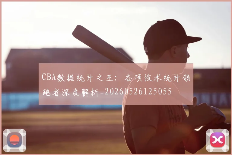 CBA数据统计之王:各项技术统计领跑者深度解析_20260526125055