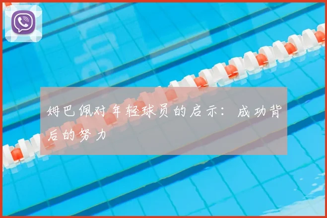 姆巴佩对年轻球员的启示：成功背后的努力