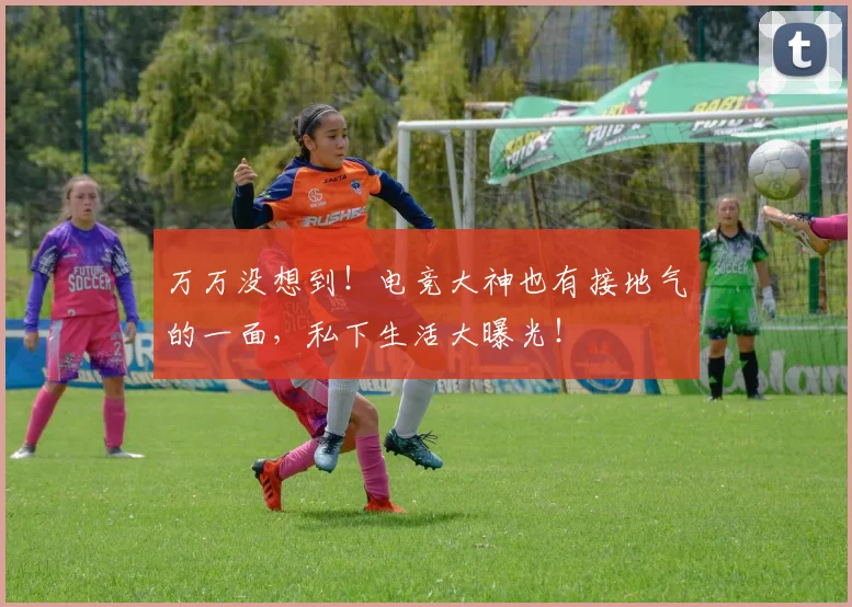 万万没想到！电竞大神也有接地气的一面，私下生活大曝光！