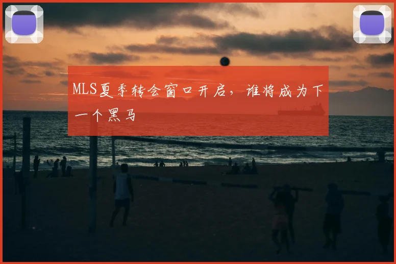 MLS夏季转会窗口开启，谁将成为下一个黑马