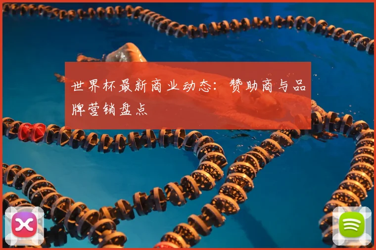 世界杯最新商业动态:赞助商与品牌营销盘点
