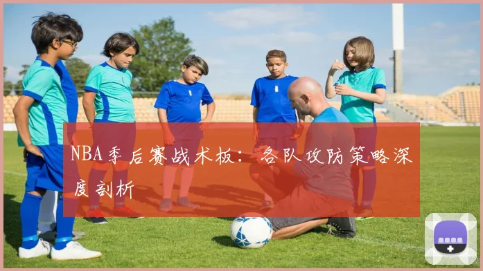 NBA季后赛战术板：各队攻防策略深度剖析