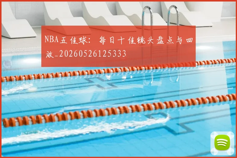 NBA五佳球:每日十佳镜头盘点与回放_20260526125333