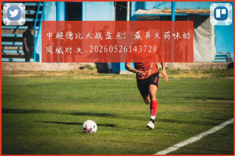 中超德比大战盘点：最具火药味的同城对决_20260526143729
