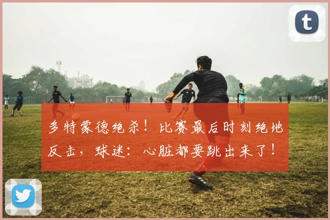 多特蒙德绝杀！比赛最后时刻绝地反击，球迷：心脏都要跳出来了！