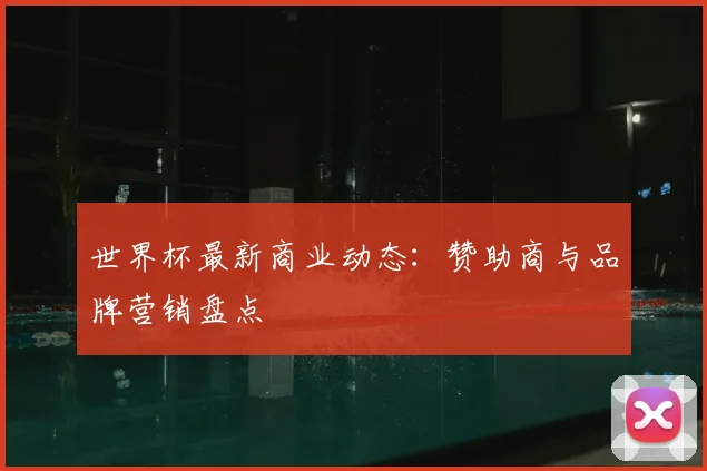 世界杯最新商业动态:赞助商与品牌营销盘点