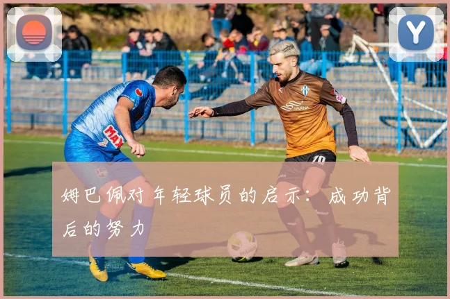 姆巴佩对年轻球员的启示:成功背后的努力
