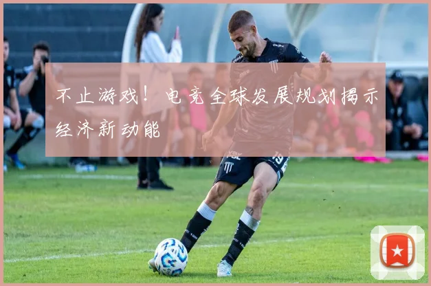 不止游戏!电竞全球发展规划揭示经济新动能