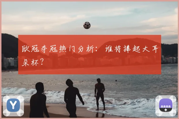 欧冠夺冠热门分析:谁将捧起大耳朵杯?