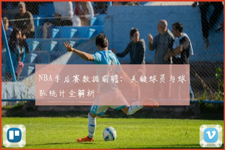 NBA季后赛数据前瞻：关键球员与球队统计全解析