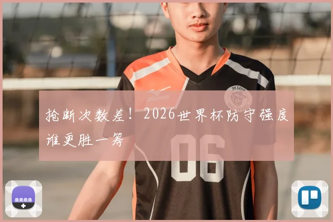 抢断次数差！2026世界杯防守强度谁更胜一筹
