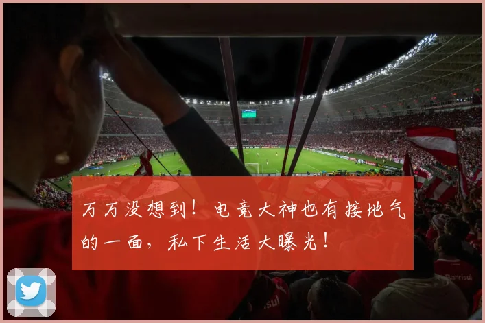 万万没想到!电竞大神也有接地气的一面,私下生活大曝光!