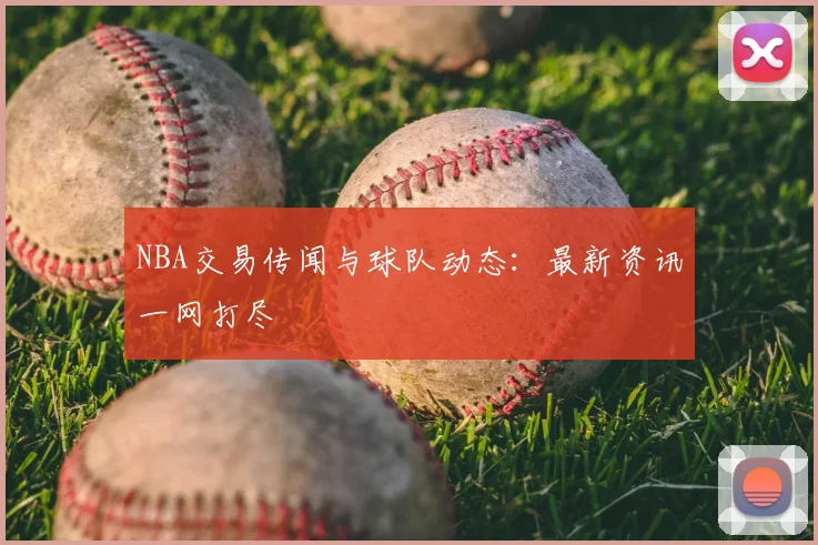 NBA交易传闻与球队动态：最新资讯一网打尽