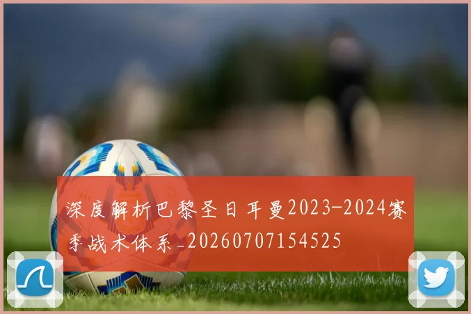 深度解析巴黎圣日耳曼2023-2024赛季战术体系_20260707154525
