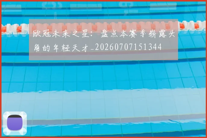 欧冠未来之星:盘点本赛季崭露头角的年轻天才_20260707151344