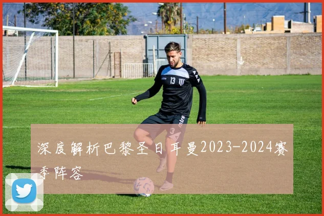 深度解析巴黎圣日耳曼2023-2024赛季阵容